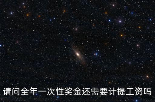 什么是全年一次性獎(jiǎng)金，請(qǐng)問全年一次性獎(jiǎng)金還需要計(jì)提工資嗎
