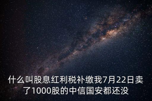 什么叫股息紅利稅補(bǔ)繳我7月22日賣了1000股的中信國安都還沒