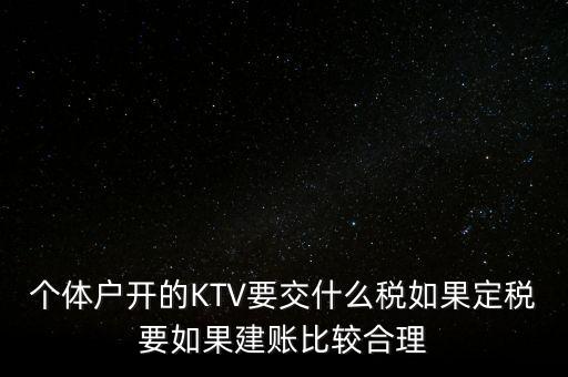 個(gè)體戶開的KTV要交什么稅如果定稅要如果建賬比較合理