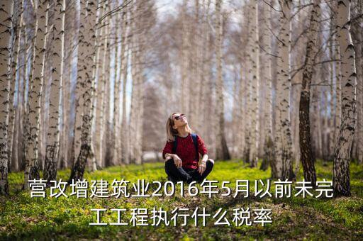 營(yíng)改增建筑業(yè)2016年5月以前未完工工程執(zhí)行什么稅率