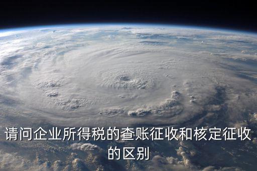 查賬征收是什么意思，請問企業(yè)所得稅的查賬征收和核定征收的區(qū)別