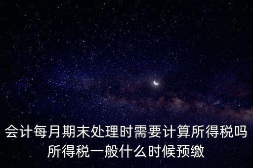 會計每月期末處理時需要計算所得稅嗎所得稅一般什么時候預(yù)繳