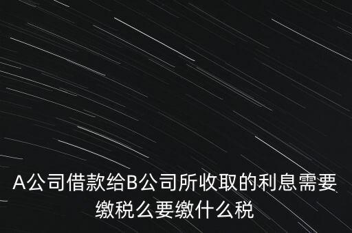 企業(yè)之間借款利息要交什么稅，公司從個(gè)人處借款的利息交個(gè)人所得稅嗎