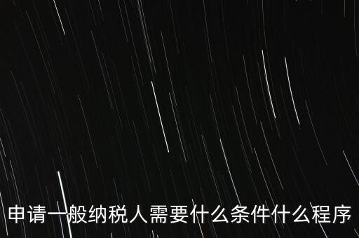 申請(qǐng)一般納稅人需要什么條件什么程序