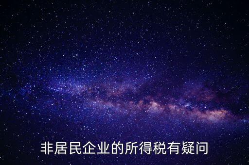 非居民企業(yè)是什么意思，誰能解釋下企業(yè)所得稅非居民納稅這段話