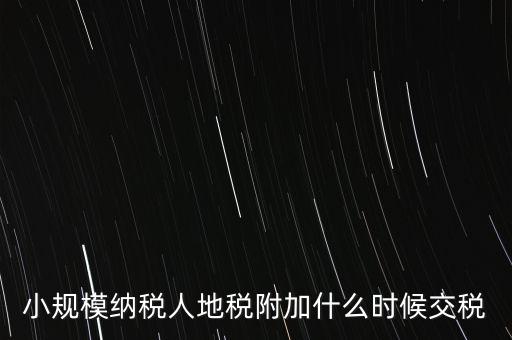 什么時(shí)候交附加稅，小規(guī)模納稅人地稅附加什么時(shí)候交稅