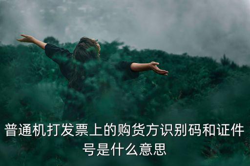 發(fā)票方識別號是什么，普通機打發(fā)票上的購貨方識別碼和證件號是什么意思