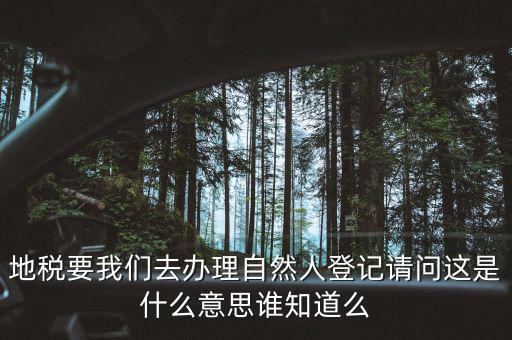 地稅要我們?nèi)マk理自然人登記請問這是什么意思誰知道么