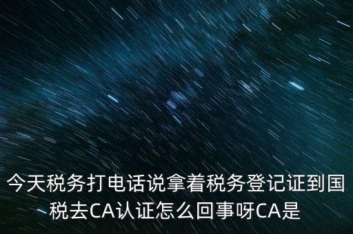 今天稅務(wù)打電話說拿著稅務(wù)登記證到國稅去CA認證怎么回事呀CA是