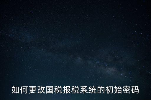 如何更改國稅報(bào)稅系統(tǒng)的初始密碼