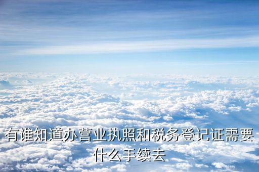 去稅務(wù)局登記需要什么，有誰知道辦營(yíng)業(yè)執(zhí)照和稅務(wù)登記證需要什么手續(xù)去