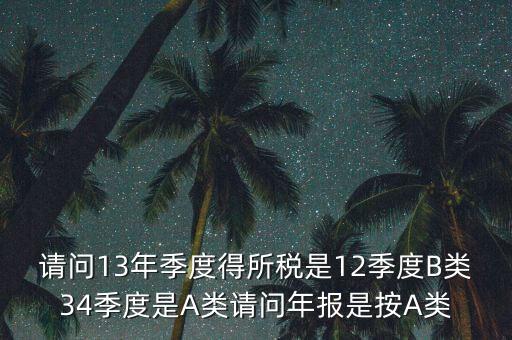 年報(bào)B類是什么，請(qǐng)問(wèn)13年季度得所稅是12季度B類34季度是A類請(qǐng)問(wèn)年報(bào)是按A類