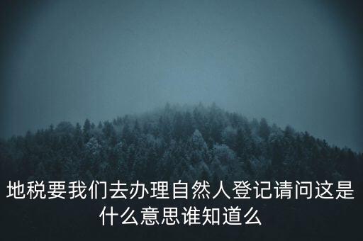 地稅要我們?nèi)マk理自然人登記請問這是什么意思誰知道么