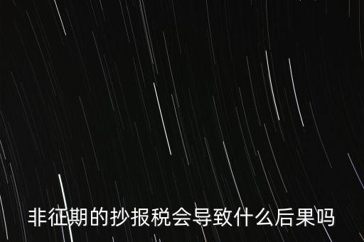 非征期抄報稅什么意思，非征期的抄報稅會導(dǎo)致什么后果嗎