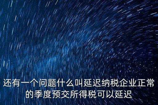 還有一個問題什么叫延遲納稅企業(yè)正常的季度預交所得稅可以延遲