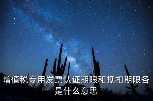 增值稅專用發(fā)票認證期限和抵扣期限各是什么意思