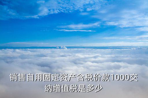 銷售自用固定資產含稅價款1000交納增值稅是多少