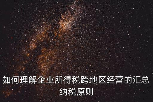 如何理解企業(yè)所得稅跨地區(qū)經(jīng)營(yíng)的匯總納稅原則