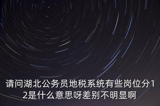 請問湖北公務員地稅系統(tǒng)有些崗位分12是什么意思呀差別不明顯啊