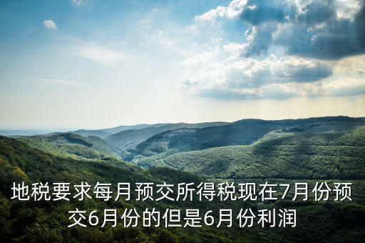 地稅要求每月預(yù)交所得稅現(xiàn)在7月份預(yù)交6月份的但是6月份利潤(rùn)