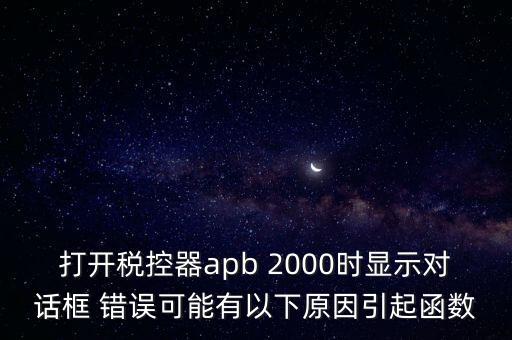 打開稅控器apb 2000時顯示對話框 錯誤可能有以下原因引起函數