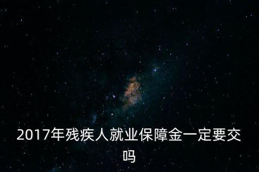 2017年殘保金什么時候交，2014年8月注冊的公司2017年需要申報殘保金嗎