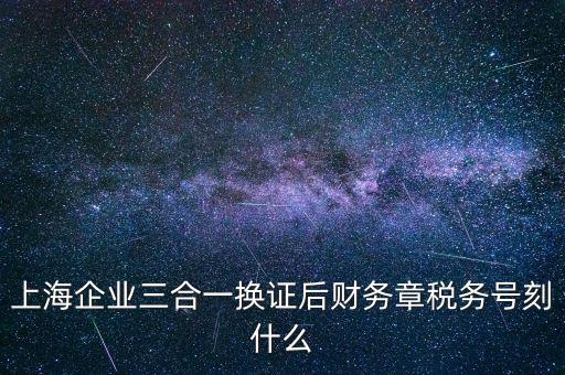 上海企業(yè)三合一換證后財務章稅務號刻什么