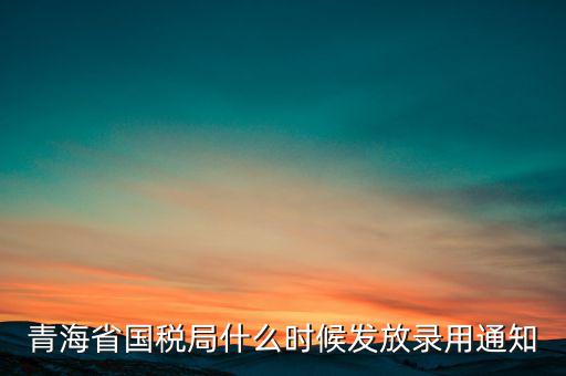 青海省國稅局什么時候發(fā)放錄用通知