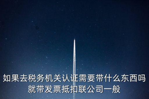 如果去稅務機關認證需要帶什么東西嗎就帶發(fā)票抵扣聯(lián)公司一般