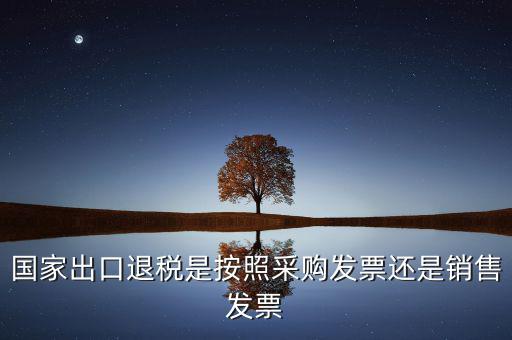 國家按什么出口退稅，國家出口退稅是按照采購發(fā)票還是銷售發(fā)票