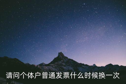 請(qǐng)問(wèn)個(gè)體戶(hù)普通發(fā)票什么時(shí)候換一次