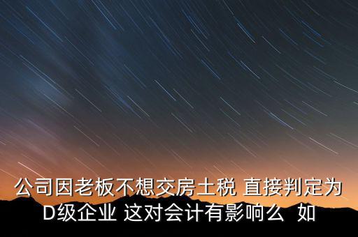 公司因老板不想交房土稅 直接判定為D級企業(yè) 這對會計(jì)有影響么  如