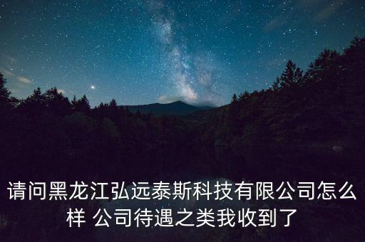 請(qǐng)問(wèn)黑龍江弘遠(yuǎn)泰斯科技有限公司怎么樣 公司待遇之類我收到了