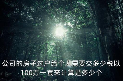 公司的房子過(guò)戶給個(gè)人需要交多少稅以100萬(wàn)一套來(lái)計(jì)算是多少個(gè)