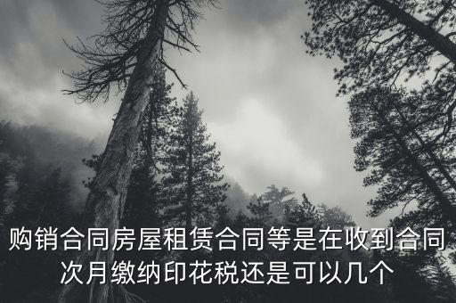 購(gòu)銷合同房屋租賃合同等是在收到合同次月繳納印花稅還是可以幾個(gè)