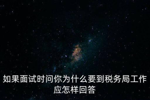 如果面試時(shí)問你為什么要到稅務(wù)局工作應(yīng)怎樣回答