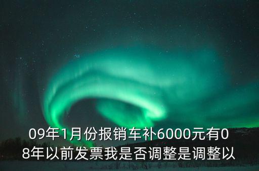 09年1月份報銷車補6000元有08年以前發(fā)票我是否調(diào)整是調(diào)整以