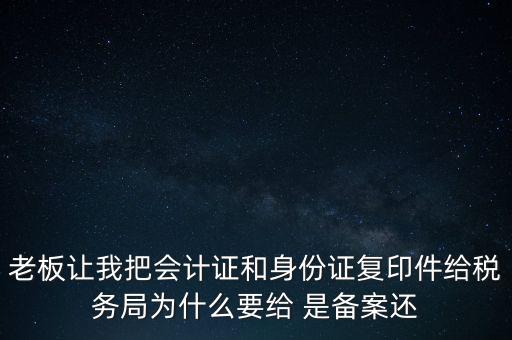 老板讓我把會計證和身份證復(fù)印件給稅務(wù)局為什么要給 是備案還