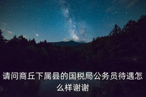 請問商丘下屬縣的國稅局公務員待遇怎么樣謝謝