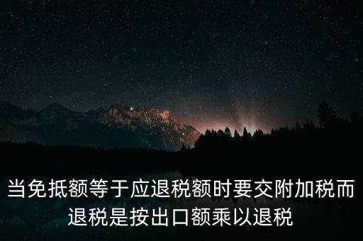 當免抵額等于應退稅額時要交附加稅而退稅是按出口額乘以退稅