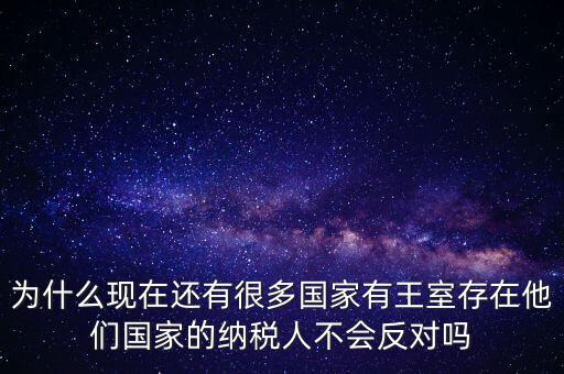 為什么現(xiàn)在還有很多國家有王室存在他們國家的納稅人不會(huì)反對嗎