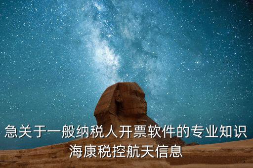 發(fā)票助手 有什么作用，急關于一般納稅人開票軟件的專業(yè)知識海康稅控航天信息