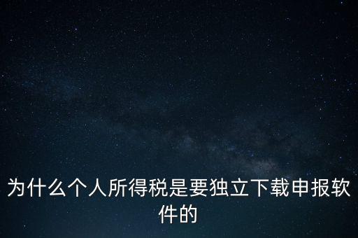 為什么個稅要自己申報，為什么個人所得稅是要獨立下載申報軟件的