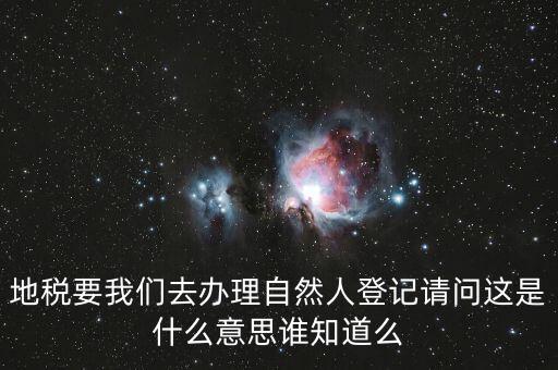 什么時候要自然人登記，地稅要我們?nèi)マk理自然人登記請問這是什么意思誰知道么