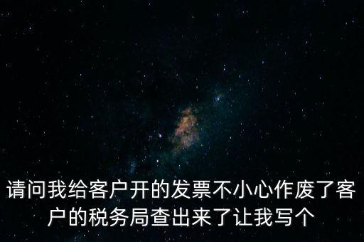 請問我給客戶開的發(fā)票不小心作廢了客戶的稅務(wù)局查出來了讓我寫個