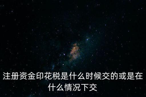 資金賬簿的印花稅什么時(shí)候交，注冊(cè)資金印花稅是什么時(shí)候交的或是在什么情況下交