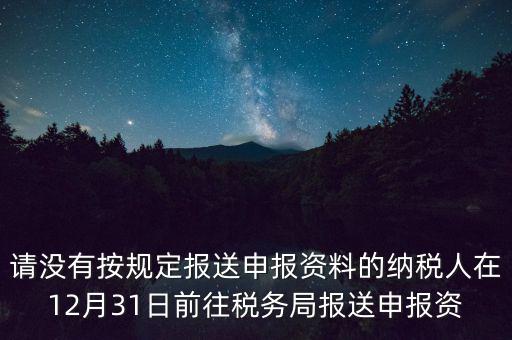 請沒有按規(guī)定報送申報資料的納稅人在12月31日前往稅務(wù)局報送申報資