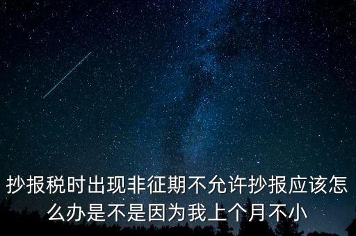 抄報(bào)稅時(shí)出現(xiàn)非征期不允許抄報(bào)應(yīng)該怎么辦是不是因?yàn)槲疑蟼€(gè)月不小