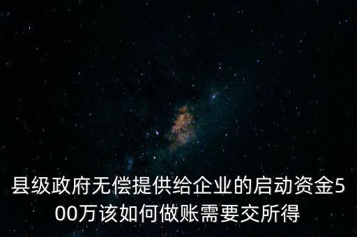 縣級政府無償提供給企業(yè)的啟動(dòng)資金500萬該如何做賬需要交所得