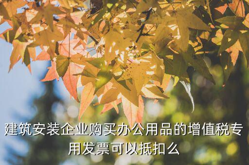 建筑安裝企業(yè)購買辦公用品的增值稅專用發(fā)票可以抵扣么